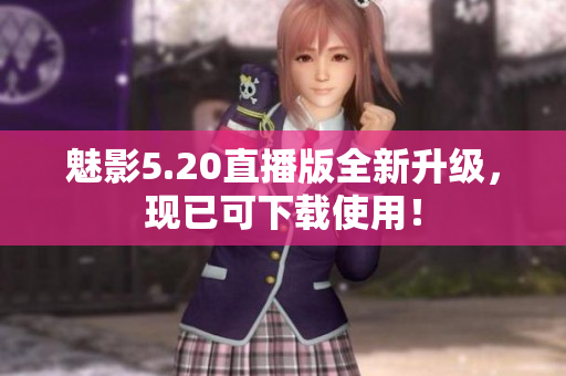 魅影5.20直播版全新升级，现已可下载使用！