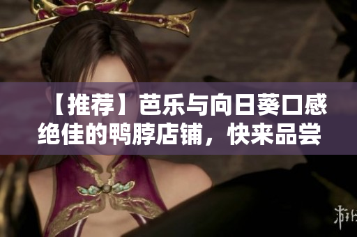 【推荐】芭乐与向日葵口感绝佳的鸭脖店铺，快来品尝!
