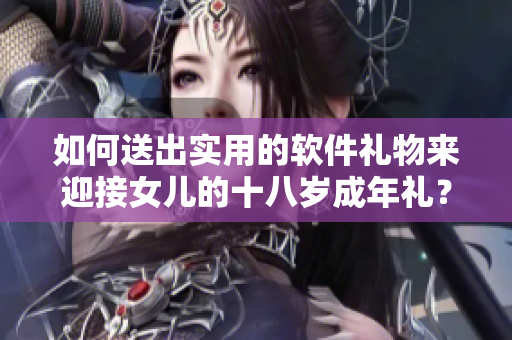 如何送出实用的软件礼物来迎接女儿的十八岁成年礼？