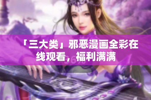 「三大类」邪恶漫画全彩在线观看，福利满满