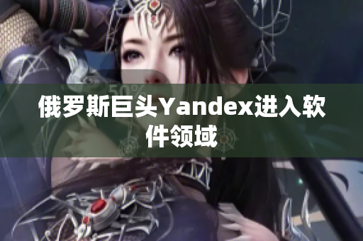 俄罗斯巨头Yandex进入软件领域