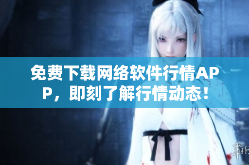 免费下载网络软件行情APP，即刻了解行情动态！