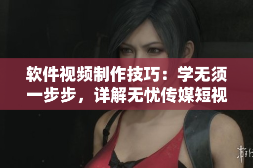 软件视频制作技巧：学无须一步步，详解无忧传媒短视频技术