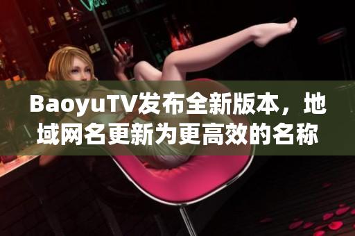 BaoyuTV发布全新版本，地域网名更新为更高效的名称