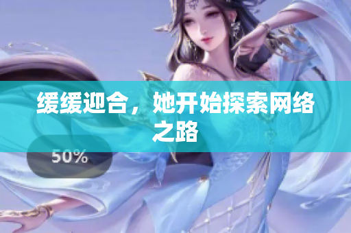 缓缓迎合，她开始探索网络之路
