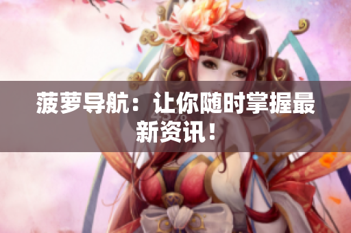 菠萝导航：让你随时掌握最新资讯！