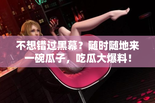 不想错过黑幕？随时随地来一碗瓜子，吃瓜大爆料！