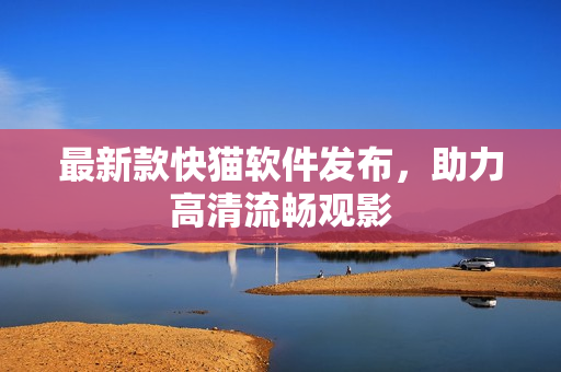 最新款快猫软件发布，助力高清流畅观影