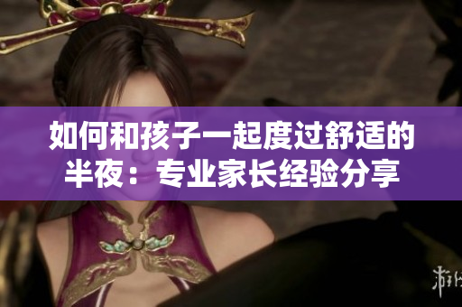 如何和孩子一起度过舒适的半夜：专业家长经验分享