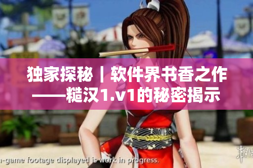 独家探秘｜软件界书香之作——糙汉1.v1的秘密揭示