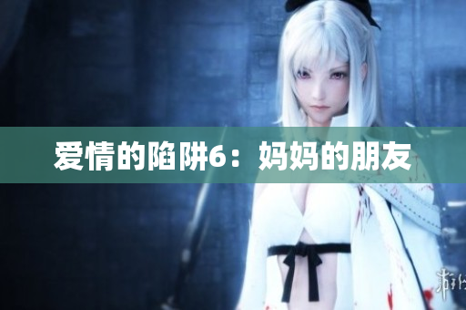 爱情的陷阱6：妈妈的朋友