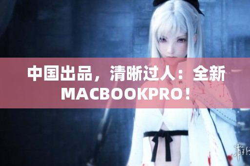 中国出品，清晰过人：全新MACBOOKPRO！