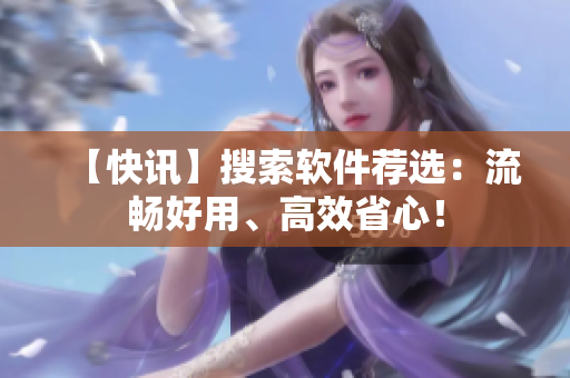 【快讯】搜索软件荐选：流畅好用、高效省心！