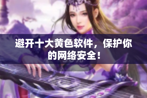 避开十大黄色软件，保护你的网络安全！
