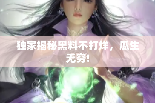 独家揭秘黑料不打烊，瓜生无穷!