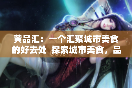 黄品汇：一个汇聚城市美食的好去处  探索城市美食，品尽黄品汇