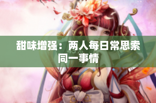 甜味增强：两人每日常思索同一事情