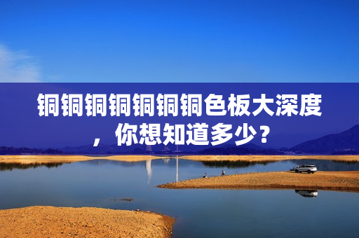 铜铜铜铜铜铜铜色板大深度，你想知道多少？
