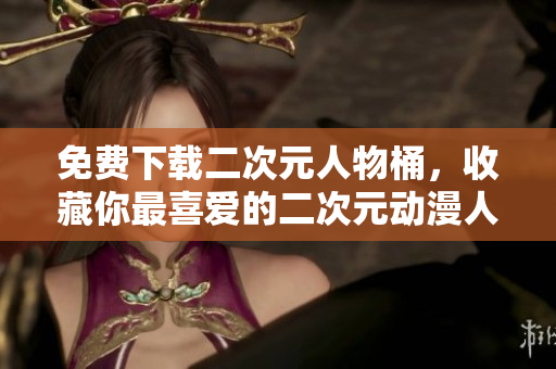 免费下载二次元人物桶，收藏你最喜爱的二次元动漫人物！