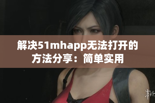 解决51mhapp无法打开的方法分享：简单实用
