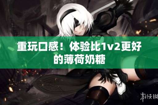 重玩口感！体验比1v2更好的薄荷奶糖