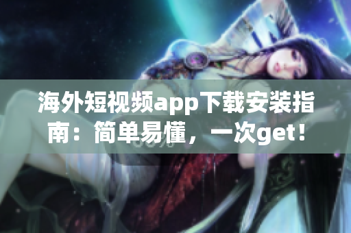 海外短视频app下载安装指南：简单易懂，一次get！
