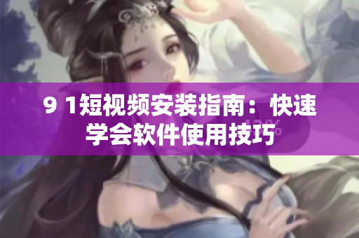 9 1短视频安装指南：快速学会软件使用技巧