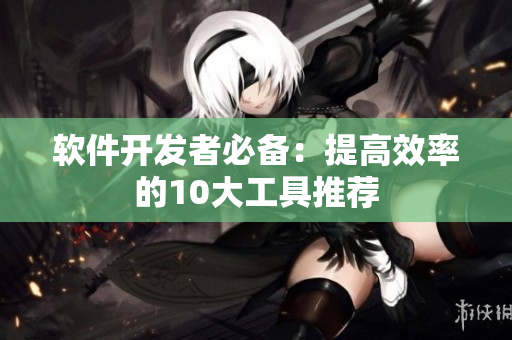 软件开发者必备：提高效率的10大工具推荐