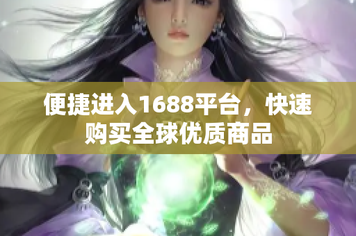 便捷进入1688平台，快速购买全球优质商品