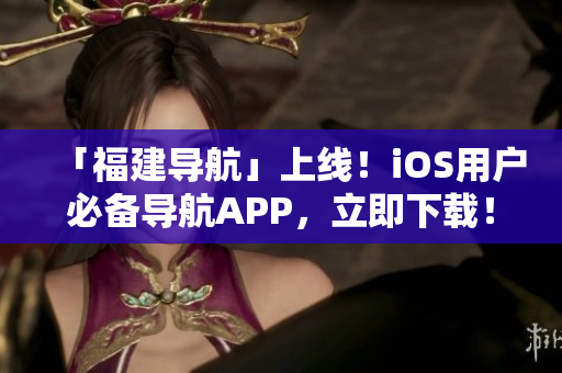 「福建导航」上线！iOS用户必备导航APP，立即下载！