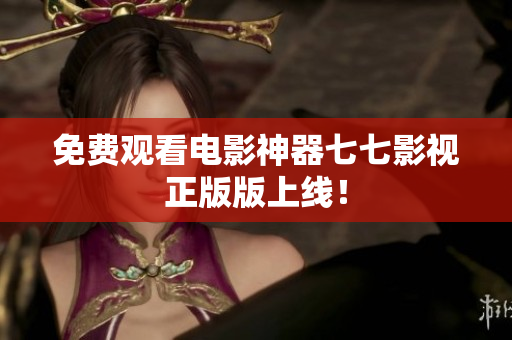 免费观看电影神器七七影视正版版上线！