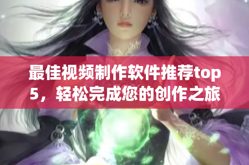 最佳视频制作软件推荐top5，轻松完成您的创作之旅！