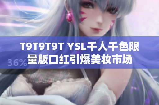 T9T9T9T YSL千人千色限量版口红引爆美妆市场