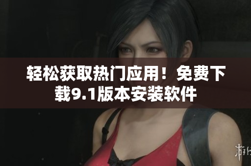 轻松获取热门应用！免费下载9.1版本安装软件