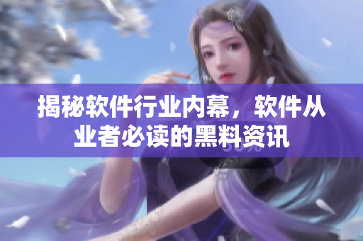 揭秘软件行业内幕，软件从业者必读的黑料资讯