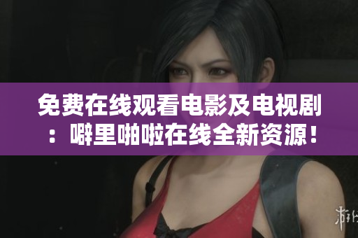 免费在线观看电影及电视剧：噼里啪啦在线全新资源！