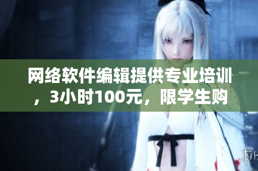 网络软件编辑提供专业培训，3小时100元，限学生购买。