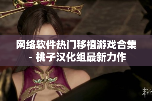 网络软件热门移植游戏合集 - 桃子汉化组最新力作