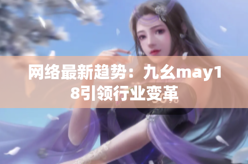 网络最新趋势：九幺may18引领行业变革