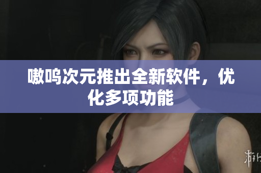 嗷呜次元推出全新软件，优化多项功能