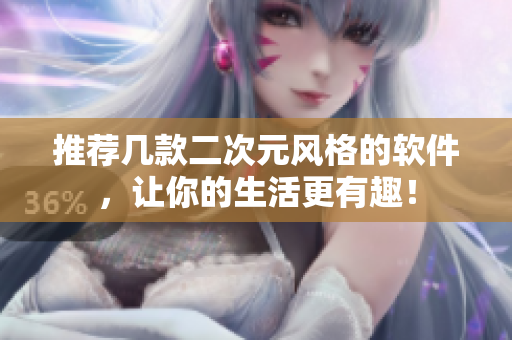 推荐几款二次元风格的软件，让你的生活更有趣！