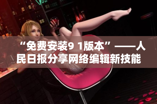 “免费安装9 1版本”——人民日报分享网络编辑新技能