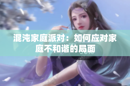 混沌家庭派对：如何应对家庭不和谐的局面