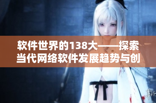 软件世界的138大——探索当代网络软件发展趋势与创新思维