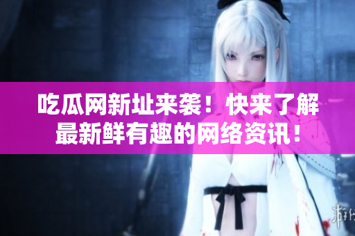 吃瓜网新址来袭！快来了解最新鲜有趣的网络资讯！