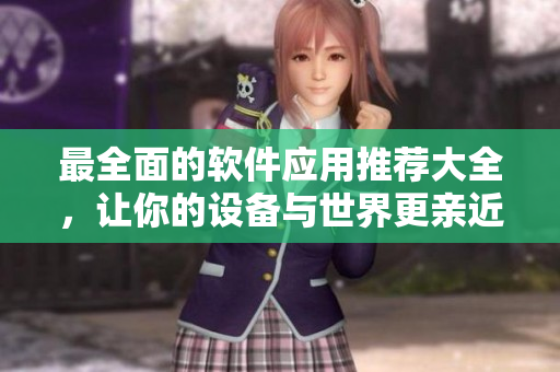 最全面的软件应用推荐大全，让你的设备与世界更亲近