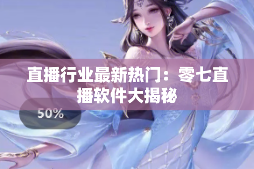 直播行业最新热门：零七直播软件大揭秘