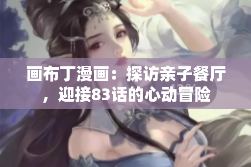 画布丁漫画：探访亲子餐厅，迎接83话的心动冒险