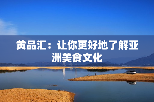 黄品汇：让你更好地了解亚洲美食文化
