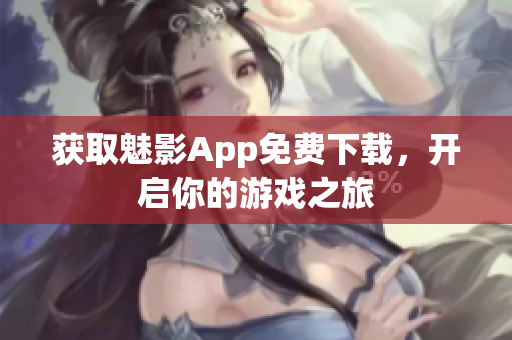 获取魅影App免费下载，开启你的游戏之旅